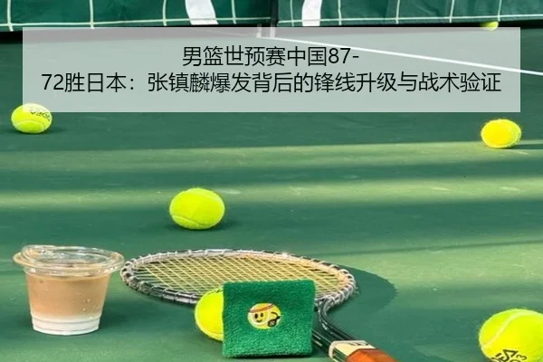 男篮世预赛中国87-72胜日本：张镇麟爆发背后的锋线升级与战术验证
